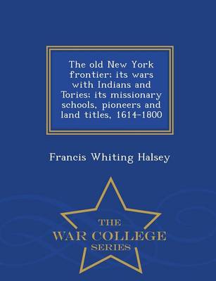 Book cover for The Old New York Frontier; Its Wars with Indians and Tories; Its Missionary Schools, Pioneers and Land Titles, 1614-1800 - War College Series