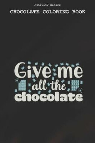 Cover of Give Me All The Chocolate - Chocolate Coloring Book