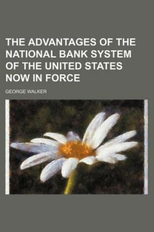 Cover of The Advantages of the National Bank System of the United States Now in Force