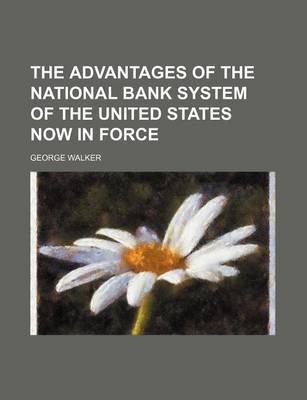 Book cover for The Advantages of the National Bank System of the United States Now in Force