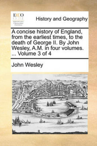 Cover of A Concise History of England, from the Earliest Times, to the Death of George II. by John Wesley, A.M. in Four Volumes. ... Volume 3 of 4