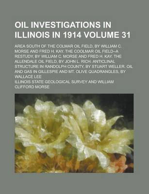 Book cover for Oil Investigations in Illinois in 1914; Area South of the Colmar Oil Field, by William C. Morse and Fred H. Kay. the Coolmar Oil Field--A Restudy, by William C. Morse and Fred H. Kay. the Allendale Oil Field, by John L. Rich. Volume 31