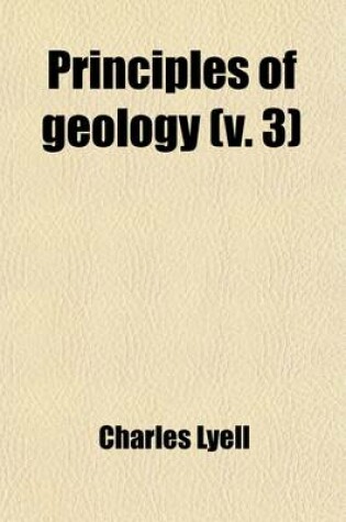 Cover of Principles of Geology (Volume 3); Being an Inquiry How for the Former Changes of the Earth's Surface Are Referrable to Causes Now in Operation