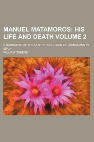 Cover of Manuel Matamoros Volume 2; His Life and Death. a Narrative of the Late Persecution of Christians in Spain