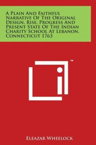 Cover of A Plain And Faithful Narrative Of The Original Design, Rise, Progress And Present State Of The Indian Charity School At Lebanon, Connecticut 1763