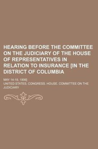 Cover of Hearing Before the Committee on the Judiciary of the House of Representatives in Relation to Insurance [In the District of Columbia; May 14-19, 1906]