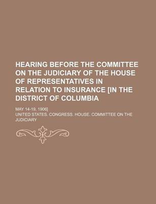 Book cover for Hearing Before the Committee on the Judiciary of the House of Representatives in Relation to Insurance [In the District of Columbia; May 14-19, 1906]