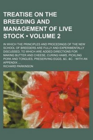 Cover of Treatise on the Breeding and Management of Live Stock (Volume 2); In Which the Principles and Procedings of the New School of Breeders Are Fully and Experimentally Discussed, to Which Are Added Directions for Making Butter and Cheese, Curing Hams, Pickli