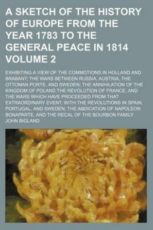 Cover of A Sketch of the History of Europe from the Year 1783 to the General Peace in 1814 Volume 2; Exhibiting a View of the Commotions in Holland and Brabant; The Wars Between Russia, Austria, the Ottoman Porte, and Sweden; The Annihilation of the Kingdom of Pol