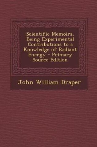 Cover of Scientific Memoirs, Being Experimental Contributions to a Knowledge of Radiant Energy - Primary Source Edition