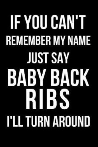 Cover of If You Can't Remember My Name Just Say Baby Back Ribs I'll Turn Around