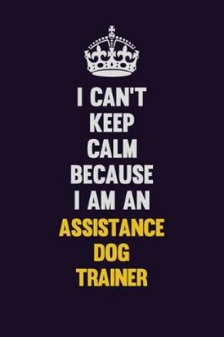 Cover of I can't Keep Calm Because I Am An Assistance Dog Trainer