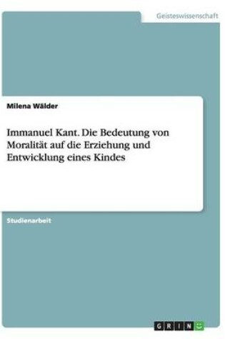 Cover of Immanuel Kant. Die Bedeutung von Moralität auf die Erziehung und Entwicklung eines Kindes