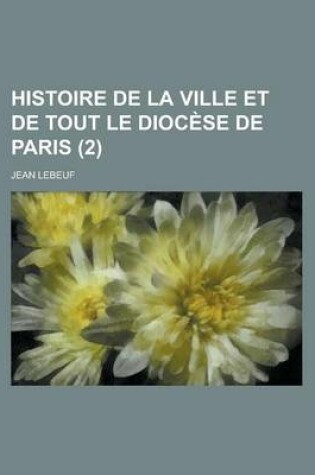 Cover of Histoire de La Ville Et de Tout Le Diocese de Paris (2 )