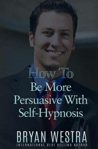 Cover of How To Be More Persuasive With Self-Hypnosis