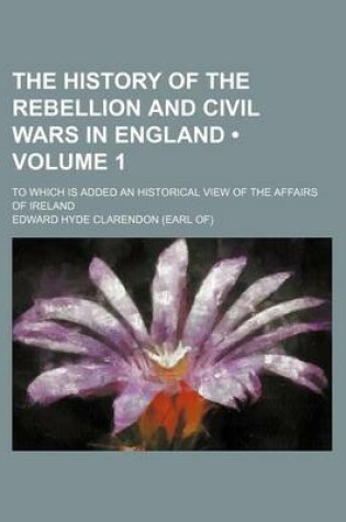 Cover of The History of the Rebellion and Civil Wars in England (Volume 1); To Which Is Added an Historical View of the Affairs of Ireland