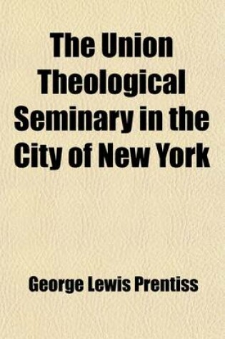 Cover of The Union Theological Seminary in the City of New York; Its Design and Another Decade of Its History with a Sketch of the Life and Public Services of Charles Butler, LL. D.