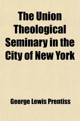 Book cover for The Union Theological Seminary in the City of New York; Its Design and Another Decade of Its History with a Sketch of the Life and Public Services of Charles Butler, LL. D.