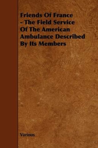 Cover of Friends Of France - The Field Service Of The American Ambulance Described By Its Members