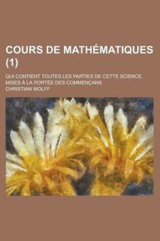 Cover of Cours de Mathematiques; Qui Contient Toutes Les Parties de Cette Science, Mises a la Portee Des Commencans (1 )