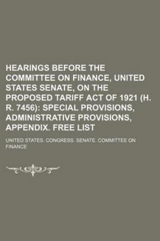 Cover of Hearings Before the Committee on Finance, United States Senate, on the Proposed Tariff Act of 1921 (H. R. 7456); Special Provisions, Administrative Provisions, Appendix. Free List