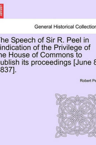 Cover of The Speech of Sir R. Peel in Vindication of the Privilege of the House of Commons to Publish Its Proceedings [june 8, 1837].