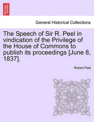 Book cover for The Speech of Sir R. Peel in Vindication of the Privilege of the House of Commons to Publish Its Proceedings [june 8, 1837].