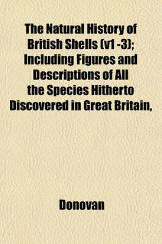 Cover of The Natural History of British Shells (V1 -3); Including Figures and Descriptions of All the Species Hitherto Discovered in Great Britain,