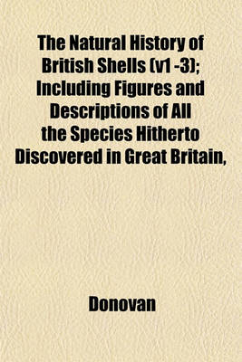 Book cover for The Natural History of British Shells (V1 -3); Including Figures and Descriptions of All the Species Hitherto Discovered in Great Britain,