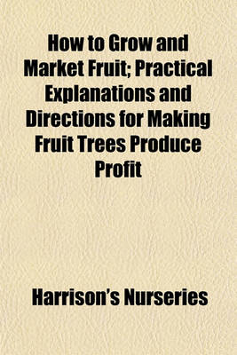 Book cover for How to Grow and Market Fruit; Practical Explanations and Directions for Making Fruit Trees Produce Profit