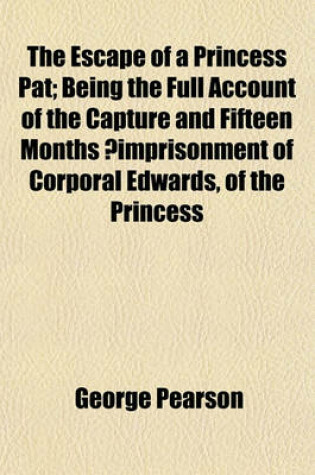 Cover of The Escape of a Princess Pat; Being the Full Account of the Capture and Fifteen Months ?Imprisonment of Corporal Edwards, of the Princess