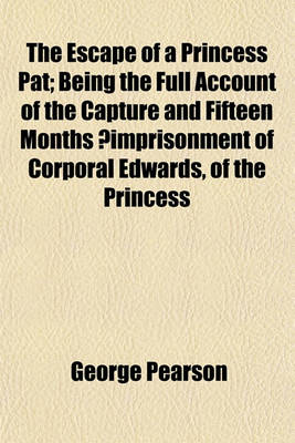 Book cover for The Escape of a Princess Pat; Being the Full Account of the Capture and Fifteen Months ?Imprisonment of Corporal Edwards, of the Princess