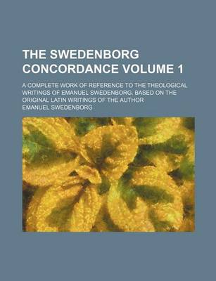 Book cover for The Swedenborg Concordance Volume 1; A Complete Work of Reference to the Theological Writings of Emanuel Swedenborg. Based on the Original Latin Writings of the Author