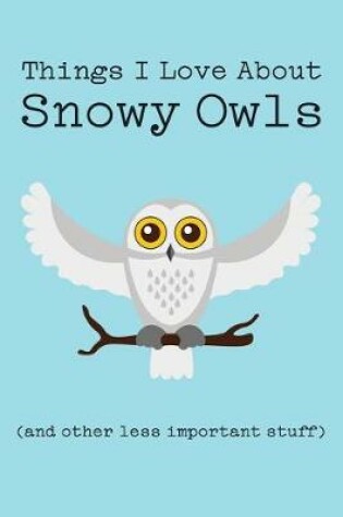 Cover of Things I Love about Snowy Owls (and Other Less Important Stuff)