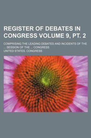 Cover of Register of Debates in Congress Volume 9, PT. 2; Comprising the Leading Debates and Incidents of the ... Session of the ... Congress