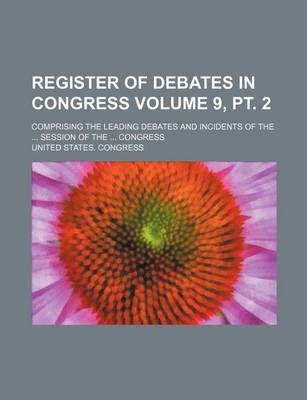 Book cover for Register of Debates in Congress Volume 9, PT. 2; Comprising the Leading Debates and Incidents of the ... Session of the ... Congress