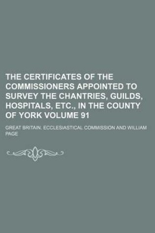 Cover of The Certificates of the Commissioners Appointed to Survey the Chantries, Guilds, Hospitals, Etc., in the County of York Volume 91