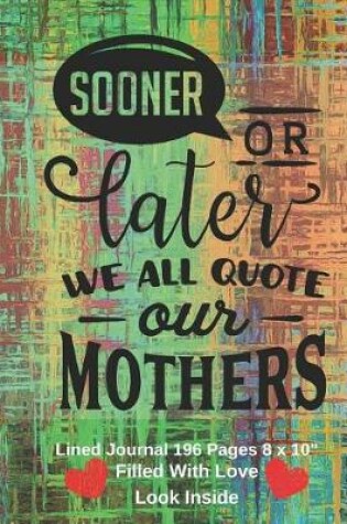 Cover of Sooner Or Later We All Quote Our Mothers - Filled With Love Lined Journal 8 x 10 196 pages