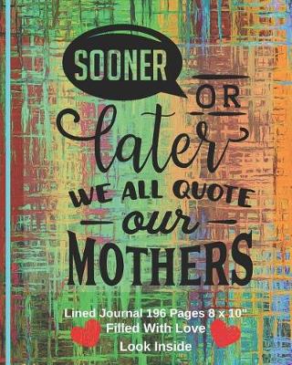 Book cover for Sooner Or Later We All Quote Our Mothers - Filled With Love Lined Journal 8 x 10 196 pages
