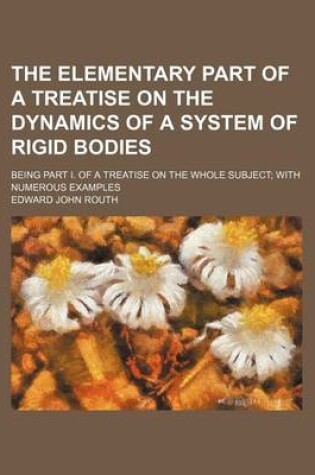 Cover of The Elementary Part of a Treatise on the Dynamics of a System of Rigid Bodies; Being Part I. of a Treatise on the Whole Subject; With Numerous Examples