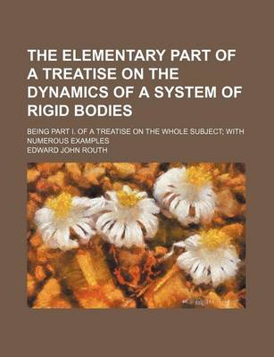 Book cover for The Elementary Part of a Treatise on the Dynamics of a System of Rigid Bodies; Being Part I. of a Treatise on the Whole Subject; With Numerous Examples