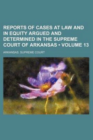 Cover of Reports of Cases at Law and in Equity Argued and Determined in the Supreme Court of Arkansas (Volume 13)