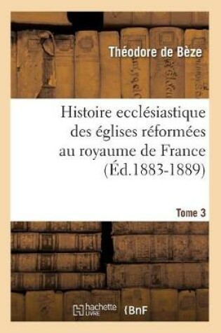 Cover of Histoire Ecclesiastique Des Eglises Reformees Au Royaume de France. Tome 3 (Ed.1883-1889)