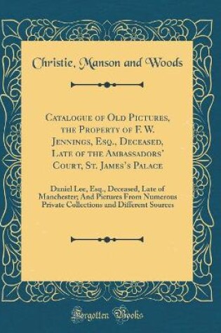 Cover of Catalogue of Old Pictures, the Property of F. W. Jennings, Esq., Deceased, Late of the Ambassadors Court, St. Jamess Palace: Daniel Lee, Esq., Deceased, Late of Manchester; And Pictures From Numerous Private Collections and Different Sources