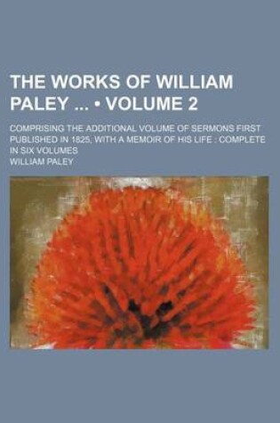 Cover of The Works of William Paley (Volume 2); Comprising the Additional Volume of Sermons First Published in 1825, with a Memoir of His Life Complete in Six Volumes