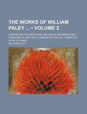 Book cover for The Works of William Paley (Volume 2); Comprising the Additional Volume of Sermons First Published in 1825, with a Memoir of His Life Complete in Six Volumes