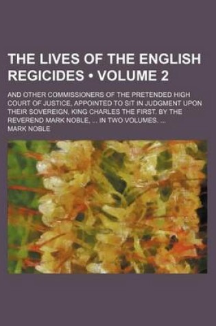 Cover of The Lives of the English Regicides (Volume 2); And Other Commissioners of the Pretended High Court of Justice, Appointed to Sit in Judgment Upon Their Sovereign, King Charles the First. by the Reverend Mark Noble, in Two Volumes.