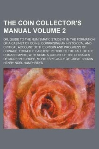 Cover of The Coin Collector's Manual Volume 2; Or, Guide to the Numismatic Student in the Formation of a Cabinet of Coins; Comprising an Historical and Critical Account of the Origin and Progress of Coinage, from the Earliest Period to the Fall of the Roman Empire, wit