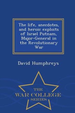 Cover of The Life, Anecdotes, and Heroic Exploits of Israel Putnam, Major-General in the Revolutionary War - War College Series