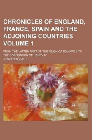 Cover of Chronicles of England, France, Spain and the Adjoining Countries Volume 1; From the Latter Part of the Reign of Edward II to the Coronation of Henry IV